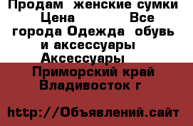 Продам  женские сумки › Цена ­ 1 000 - Все города Одежда, обувь и аксессуары » Аксессуары   . Приморский край,Владивосток г.